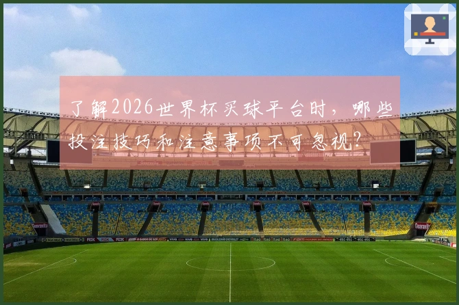 了解2026世界杯买球平台时，哪些投注技巧和注意事项不可忽视？