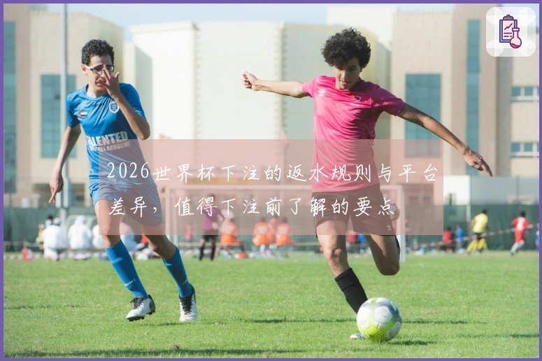 2026世界杯下注的返水规则与平台差异，值得下注前了解的要点