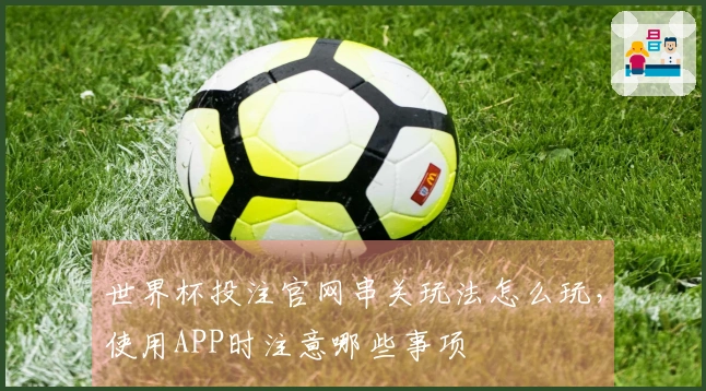 世界杯投注官网串关玩法怎么玩，使用APP时注意哪些事项