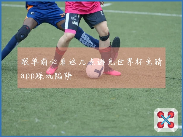 跟单前必看这几点避免世界杯竞猜app踩坑陷阱