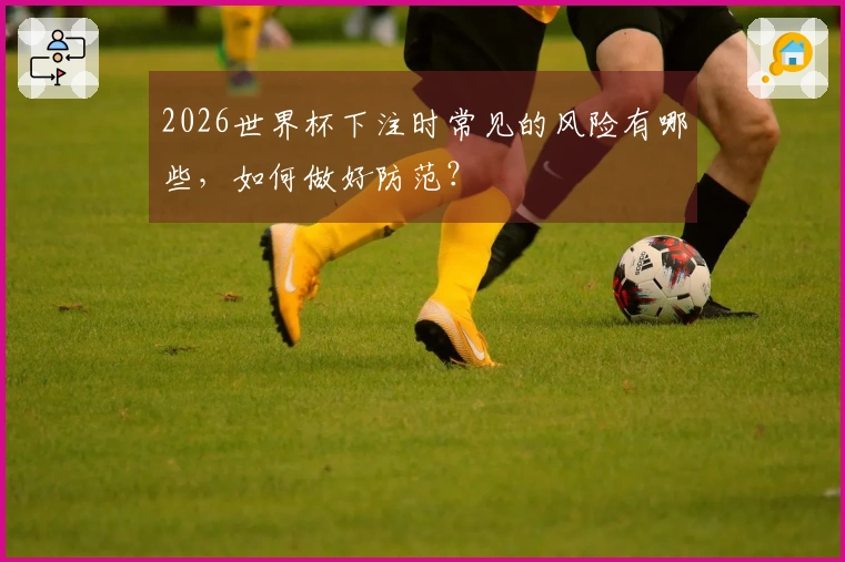 2026世界杯下注时常见的风险有哪些，如何做好防范？