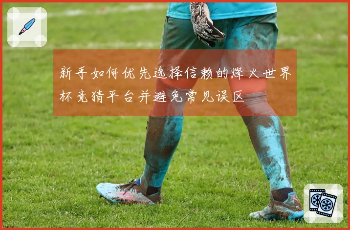 新手如何优先选择信赖的烽火世界杯竞猜平台并避免常见误区