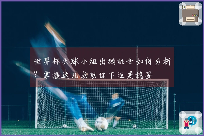 世界杯买球小组出线机会如何分析？掌握这几点助你下注更稳妥