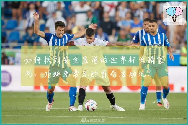 如何找到安全靠谱的世界杯竞猜官网，并避免常见的首存活动坑？