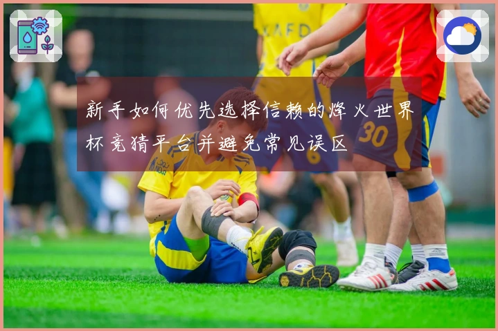 新手如何优先选择信赖的烽火世界杯竞猜平台并避免常见误区