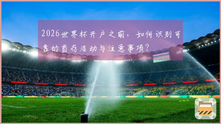 2026世界杯开户之前，如何识别可靠的首存活动与注意事项？