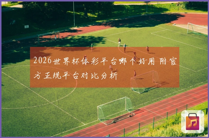 2026世界杯体彩平台哪个好用 附官方正规平台对比分析